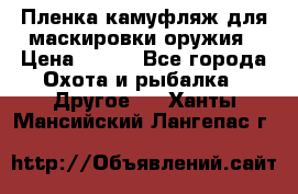 Пленка камуфляж для маскировки оружия › Цена ­ 750 - Все города Охота и рыбалка » Другое   . Ханты-Мансийский,Лангепас г.
